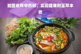 加盟收购中药材，实现健康财富双丰收