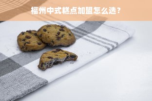 福州中式糕点加盟怎么选？