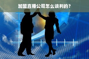 加盟直播公司怎么谈判的？