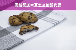 同城配送木耳怎么加盟代理