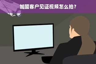 加盟客户见证视频怎么拍？