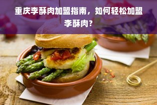 重庆李酥肉加盟指南，如何轻松加盟李酥肉？