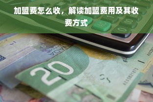 加盟费怎么收，解读加盟费用及其收费方式