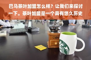 巴马茶叶加盟怎么样？让我们来探讨一下。茶叶加盟是一个具有悠久历史和广泛市场的行业，而巴马茶叶更是以其独特的品质和口感备受推崇。那么，加盟巴马茶叶是否是一个值得考虑的创业选择呢？