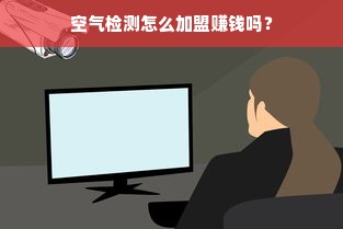 空气检测怎么加盟赚钱吗？