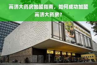 高济大药房加盟指南，如何成功加盟高济大药房？