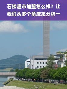 石楼超市加盟怎么样？让我们从多个角度来分析一下。