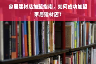 家居建材店加盟指南，如何成功加盟家居建材店？