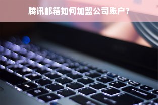 腾讯邮箱如何加盟公司账户？