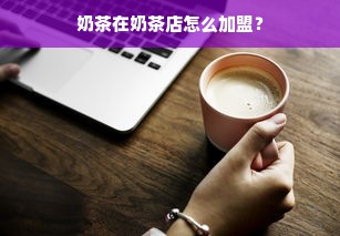 奶茶在奶茶店怎么加盟？