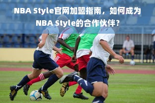 NBA Style官网加盟指南，如何成为NBA Style的合作伙伴？