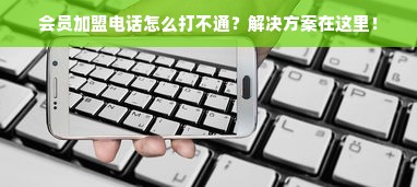 会员加盟电话怎么打不通？解决方案在这里！