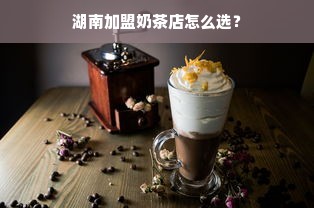 湖南加盟奶茶店怎么选？