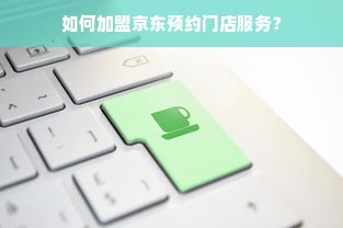 如何加盟京东预约门店服务？