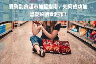 爱购副食超市加盟指南，如何成功加盟爱购副食超市？