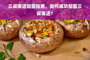 三叔粥店加盟指南，如何成功加盟三叔粥店？