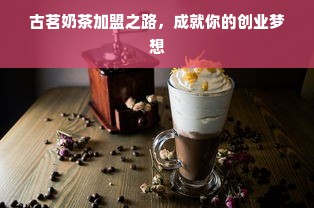 古茗奶茶加盟之路，成就你的创业梦想