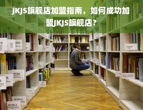 JKJS旗舰店加盟指南，如何成功加盟JKJS旗舰店？