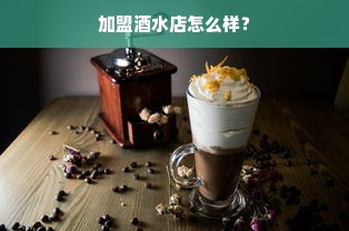 加盟酒水店怎么样？