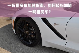 一嗨租房车加盟指南，如何轻松加盟一嗨租房车？