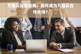 万维云加盟指南，如何成为万维云合作伙伴？