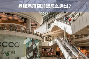 品牌鸡爪店加盟怎么选址？