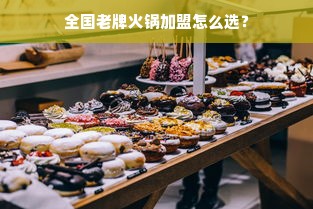 全国老牌火锅加盟怎么选？