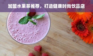 加盟水果茶推荐，打造健康时尚饮品店