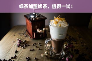 绿茶加盟奶茶，值得一试！