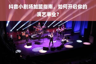 抖音小剧场加盟指南，如何开启你的演艺事业？