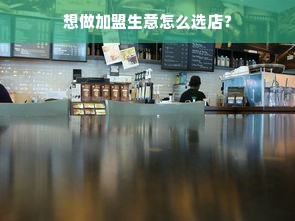 想做加盟生意怎么选店？