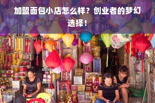 加盟面包小店怎么样？创业者的梦幻选择！