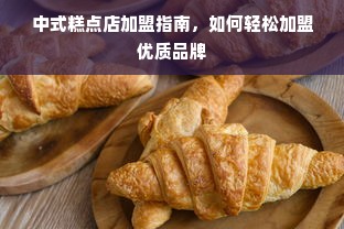 中式糕点店加盟指南，如何轻松加盟优质品牌