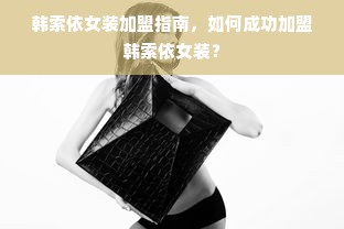 韩索依女装加盟指南，如何成功加盟韩索依女装？