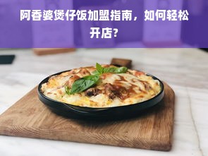 阿香婆煲仔饭加盟指南，如何轻松开店？