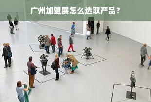 广州加盟展怎么选取产品？