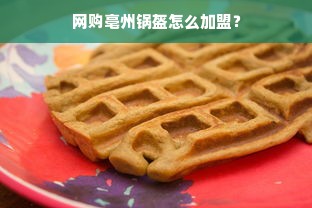 网购亳州锅盔怎么加盟？