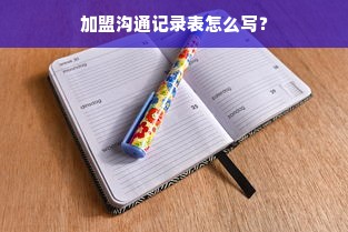 加盟沟通记录表怎么写？