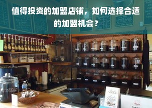 值得投资的加盟店铺，如何选择合适的加盟机会？