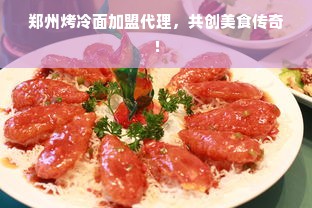 郑州烤冷面加盟代理，共创美食传奇！