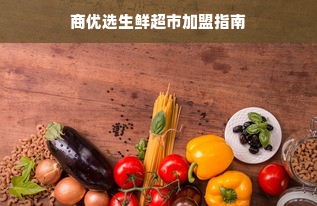 商优选生鲜超市加盟指南