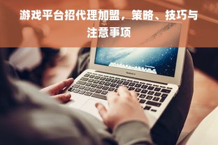 游戏平台招代理加盟，策略、技巧与注意事项