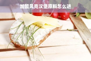 加盟贝克汉堡原料怎么进