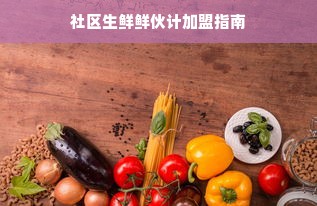 社区生鲜鲜伙计加盟指南