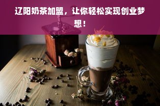 辽阳奶茶加盟，让你轻松实现创业梦想！