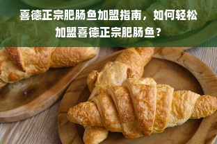 喜德正宗肥肠鱼加盟指南，如何轻松加盟喜德正宗肥肠鱼？