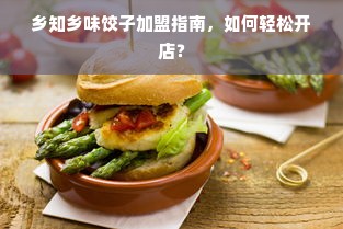 乡知乡味饺子加盟指南，如何轻松开店？