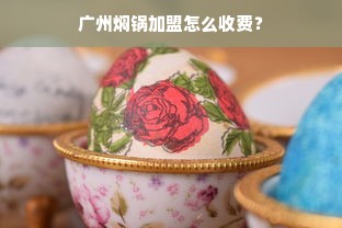 广州焖锅加盟怎么收费？