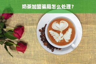 奶茶加盟骗局怎么处理？