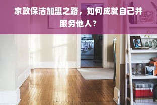 家政保洁加盟之路，如何成就自己并服务他人？